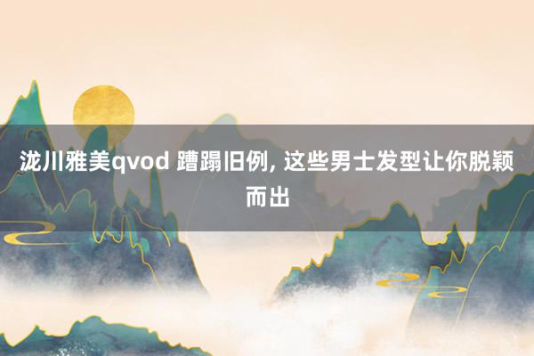泷川雅美qvod 蹧蹋旧例， 这些男士发型让你脱颖而出