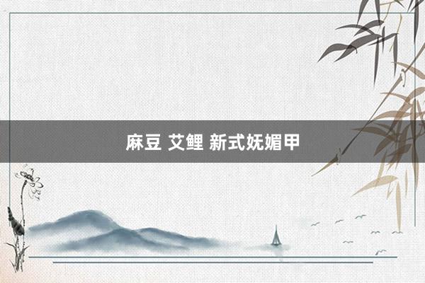 麻豆 艾鲤 新式妩媚甲