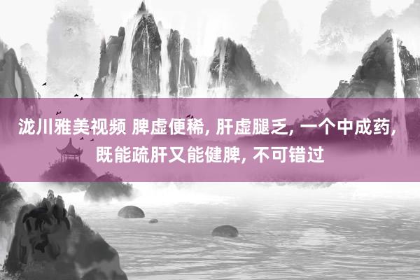 泷川雅美视频 脾虚便稀， 肝虚腿乏， 一个中成药， 既能疏肝又能健脾， 不可错过