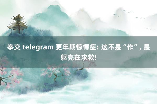 拳交 telegram 更年期惊愕症: 这不是“作”， 是躯壳在求救!