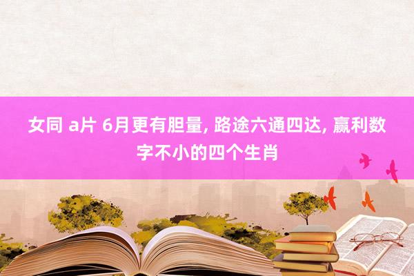 女同 a片 6月更有胆量， 路途六通四达， 赢利数字不小的四个生肖