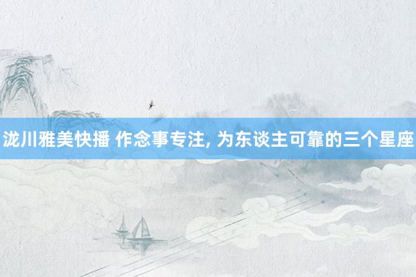 泷川雅美快播 作念事专注， 为东谈主可靠的三个星座