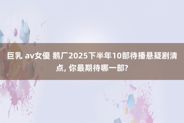 巨乳 av女優 鹅厂2025下半年10部待播悬疑剧清点， 你最期待哪一部?