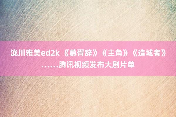 泷川雅美ed2k 《慕胥辞》《主角》《造城者》……腾讯视频发布大剧片单