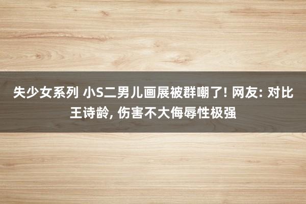 失少女系列 小S二男儿画展被群嘲了! 网友: 对比王诗龄， 伤害不大侮辱性极强