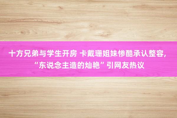 十方兄弟与学生开房 卡戴珊姐妹惨酷承认整容， “东说念主造的灿艳”引网友热议
